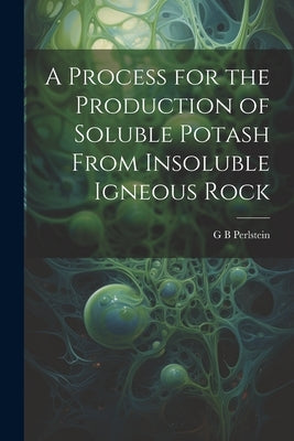 A Process for the Production of Soluble Potash From Insoluble Igneous Rock by Perlstein, G. B.