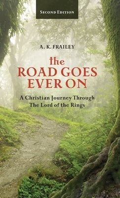 The Road Goes Ever On: A Christian Journey Through The Lord of the Rings by Frailey, A. K.