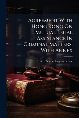 Agreement With Hong Kong On Mutual Legal Assistance In Criminal Matters, With Annex by United States Congress Senate