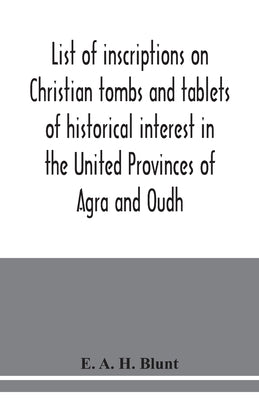List of inscriptions on Christian tombs and tablets of historical interest in the United Provinces of Agra and Oudh by A. H. Blunt, E.