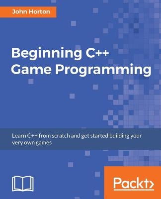 Beginning C++ Game Programming: Learn C++ from scratch and get started building your very own games by Horton, John