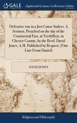 Defensive war in a Just Cause Sinless. A Sermon, Preached on the day of the Continental Fast, at Tredyffryn, in Chester County, by the Revd. David Jon by Jones, David