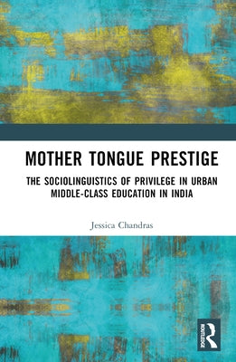 Mother Tongue Prestige: The Sociolinguistics of Privilege in Urban Middle-Class Education in India by Chandras, Jessica Sujata