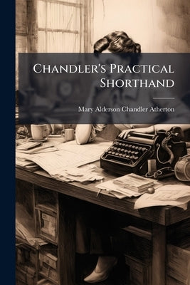 Chandler's Practical Shorthand: A Series Of Logical Steps Based Upon The Alphabet Of Takigraphy) by Mary Alderson Chandler Atherton