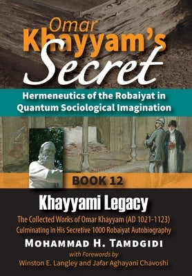 Omar Khayyam's Secret: Hermeneutics of the Robaiyat in Quantum Sociological Imagination: Book 12: Khayyami Legacy: The Collected Works of Omar Khayyam by Tamdgidi, Mohammad H.
