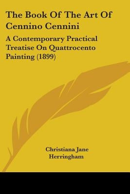 The Book Of The Art Of Cennino Cennini: A Contemporary Practical Treatise On Quattrocento Painting (1899) by Herringham, Christiana Jane