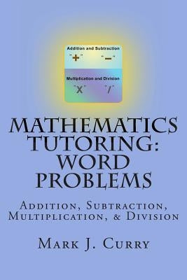 Mathematics Tutoring: Word Problems: Addition, Subtraction, Multiplication, and Division by Curry, Mark J.