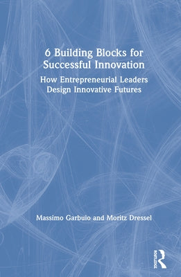 6 Building Blocks for Successful Innovation: How Entrepreneurial Leaders Design Innovative Futures by Garbuio, Massimo