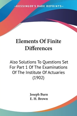 Elements Of Finite Differences: Also Solutions To Questions Set For Part 1 Of The Examinations Of The Institute Of Actuaries (1902) by Burn, Joseph
