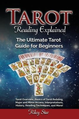 Tarot Reading Explained: Tarot Overview, Basics of Tarot Reading, Major and Minor Arcana, Interpretations, History, Reading Techniques, and Mor by Star, Riley