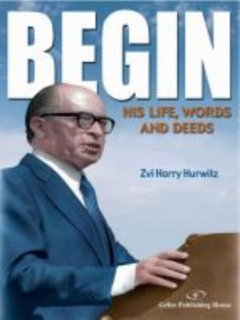 Begin: His Life, Words and Deeds by Hurwitz, Zvi Harry