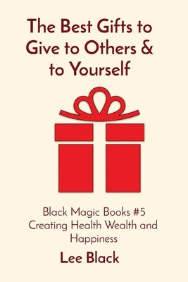 The Best Gifts to Give to Others & to Yourself: Black Magic Books #5 Creating Health Wealth and Happiness by Black, Lee