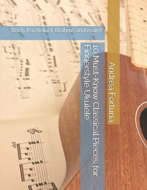10 Must-Know Classical Pieces for Fingerstyle Ukulele: Bach, Pachelbel, Brahms and more! by Fortuna, Andrea