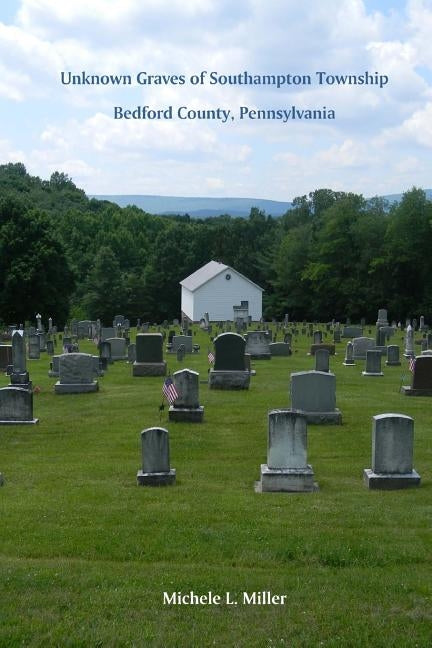 Unknown Graves of Southampton Township, Bedford County, Pennsylvania by Miller, Michele L.
