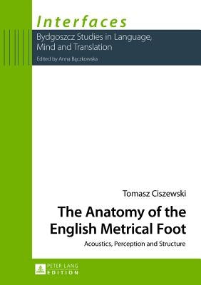 The Anatomy of the English Metrical Foot: Acoustics, Perception and Structure by Baczkowska, Anna