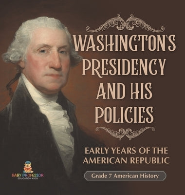 Washington's Presidency and His Policies Early Years of the American Republic Grade 7 American History by Baby Professor