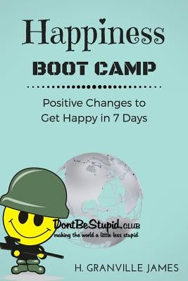 Happiness Boot Camp: Positive Changes to Get Happy in 7 Days by James, H. Granville