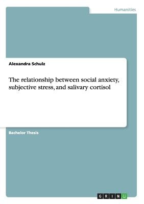The relationship between social anxiety, subjective stress and salivary cortisol by Schulz, Alexandra