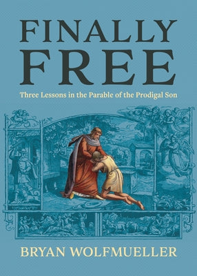 Finally Free: Three Lessons in the Parable of the Prodigal Son by Wolfmueller, Bryan