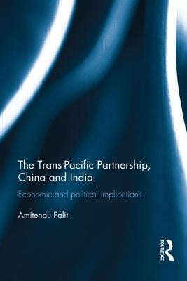 The Trans-Pacific Partnership, China and India: Economic and Political Implications by Palit, Amitendu