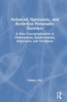 Antisocial, Narcissistic, and Borderline Personality Disorders: A New Conceptualization of Development, Reinforcement, Expression, and Treatment by Fox, Daniel J.