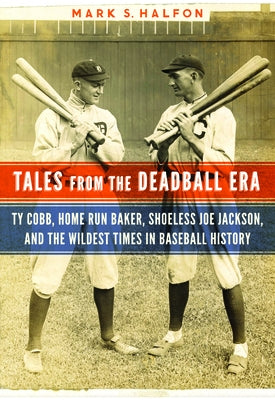 Tales from the Deadball Era: Ty Cobb, Home Run Baker, Shoeless Joe Jackson, and the Wildest Times in Baseball History by Halfon, Mark S.