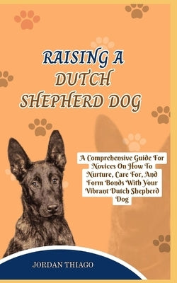 Dutch Shepherd Dog: A Comprehensive Guide For Novices On How To Nurture, Care For, And Form Bonds With Your Vibrant Dutch Shepherd Dog by Thiago, Jordan