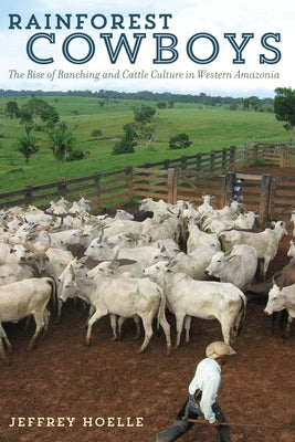 Rainforest Cowboys: The Rise of Ranching and Cattle Culture in Western Amazonia by Hoelle, Jeffrey