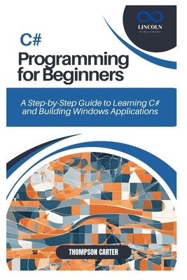 C# Programming for Beginners: A Step-by-Step Guide to Learning C# and Building Windows Applications by Carter, Thompson