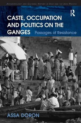 Caste, Occupation and Politics on the Ganges: Passages of Resistance by Doron, Assa