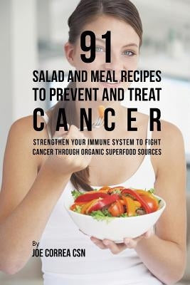 91 Salad and Meal Recipes to Prevent and Treat Cancer: Strengthen Your Immune System to Fight Cancer through Organic Superfood Sources by Correa, Joe
