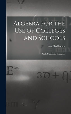 Algebra for the Use of Colleges and Schools: With Numerous Examples by Todhunter, Isaac