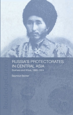 Russia's Protectorates in Central Asia: Bukhara and Khiva, 1865-1924 by Becker, Seymour