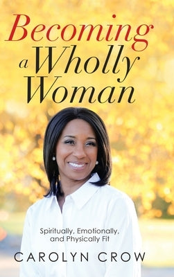 Becoming a Wholly Woman: Spiritually, Emotionally, and Physically Fit by Crow, Carolyn