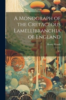 A Monograph of the Cretaceous Lamellibranchia of England: V 1 by Woods, Henry