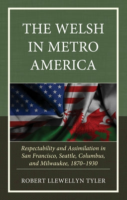 The Welsh in Metro America: Respectability and Assimilation in San Francisco, Seattle, Columbus, and Milwaukee, 1870-1930 by Tyler, Robert Llewellyn
