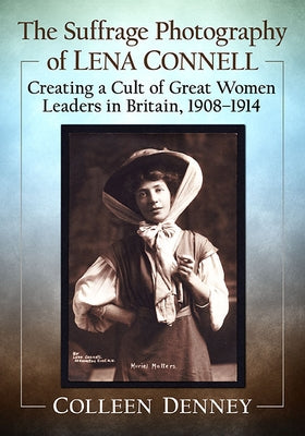 The Suffrage Photography of Lena Connell: Creating a Cult of Great Women Leaders in Britain, 1908-1914 by Denney, Colleen