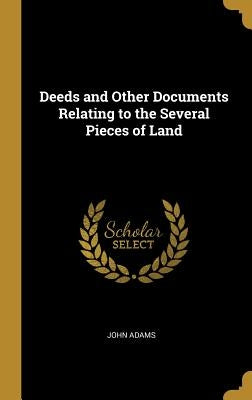 Deeds and Other Documents Relating to the Several Pieces of Land by Adams, John