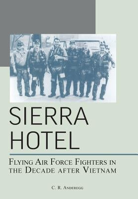 Sierra Hotel: Flying Air Force Fighters in the Decade After Vietnam by Anderegg, C. R.