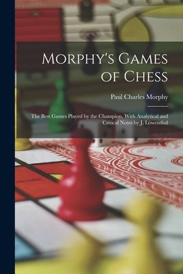 Morphy's Games of Chess: The Best Games Played by the Champion, With Analytical and Critical Notes by J. Löwenthal by Morphy, Paul Charles