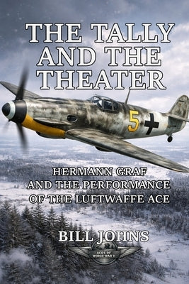 The Tally and the Theater: Hermann Graf and the Performance of the Luftwaffe Ace by Johns, Bill