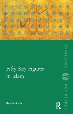 Fifty Key Figures in Islam by Jackson, Roy
