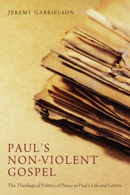 Paul's Non-Violent Gospel: The Theological Politics of Peace in Paul's Life and Letters by Gabrielson, Jeremy