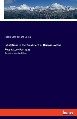 Inhalations in the Treatment of Diseases of the Respiratory Passages: the use of atomised fluids by Da Costa, Jacob Mendes