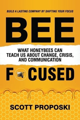 Bee Focused: What Honeybees Can Teach Us About Change, Crisis, and Communication by Proposki, Scott
