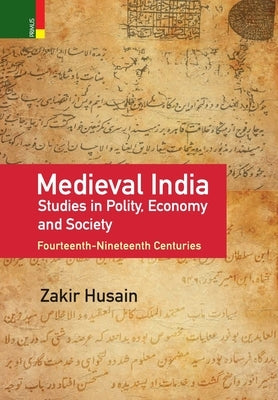 Medieval India: Studies in Polity, Economy, Society, and Culture: Fourteenth-Nineteenth Centuries by Husain, Zakir