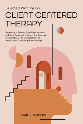 Selected Writings on Client Centered Therapy: Becoming a Person, Significant Aspects of Client Centered Therapy, The Process of Therapy, and The Devel by Rogers, Carl R.