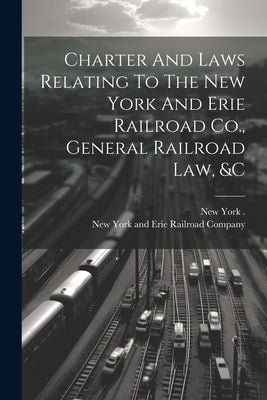 Charter And Laws Relating To The New York And Erie Railroad Co., General Railroad Law, &c by New York and Erie Railroad Company