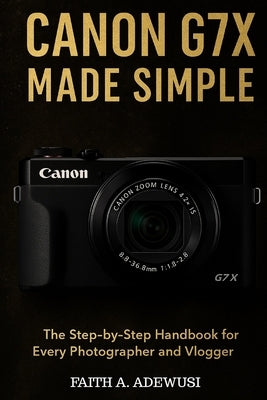 Canon G7 X Made Simple: The Step-by-Step Handbook for Every Photographer and Vlogger by Adewusi, Faith A.
