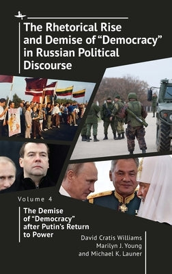 The Rhetorical Rise and Demise of "Democracy" in Russian Political Discourse Volume Four: The Demise of "Democracy" After Putin's Return to Power by Williams, David Cratis